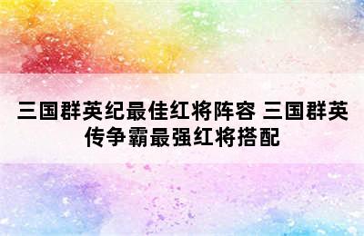 三国群英纪最佳红将阵容 三国群英传争霸最强红将搭配